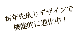 毎年先取りデザインで機能的に進化中